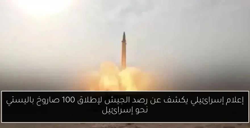 إعلام إسرائيلي يكشف عن رصد الجيش لإطلاق 100 صاروخ باليستي نحو إسرائيل