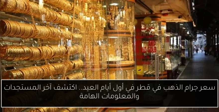 سعر جرام الذهب في قطر في أول أيام العيد.. اكتشف آخر المستجدات والمعلومات الهامة