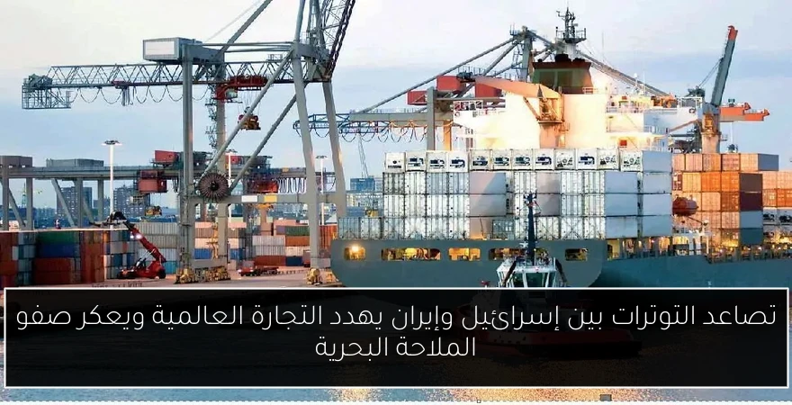 تصاعد التوترات بين إسرائيل وإيران يهدد التجارة العالمية ويعكر صفو الملاحة البحرية