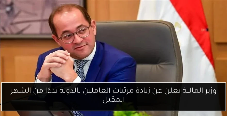 وزير المالية يعلن عن زيادة مرتبات العاملين بالدولة بدءًا من الشهر المقبل