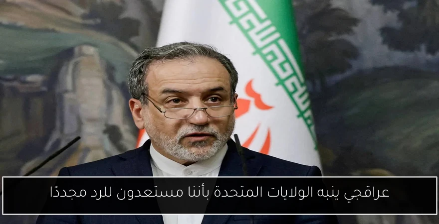 عراقجي ينبه الولايات المتحدة بأننا مستعدون للرد مجددًا