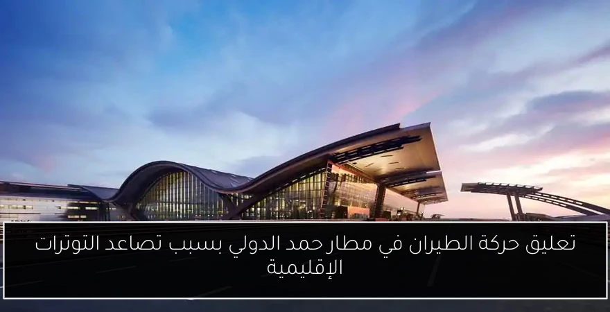 تعليق حركة الطيران في مطار حمد الدولي بسبب تصاعد التوترات الإقليمية