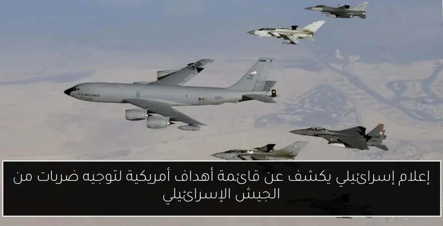 إعلام إسرائيلي يكشف عن قائمة أهداف أمريكية لتوجيه ضربات من الجيش الإسرائيلي
