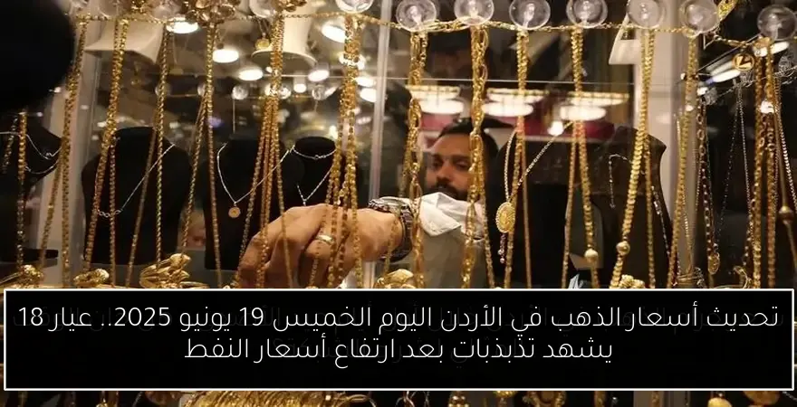 تحديث أسعار الذهب في الأردن اليوم الخميس 19 يونيو 2025.. عيار 18 يشهد تذبذبات بعد ارتفاع أسعار النفط