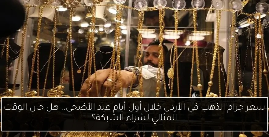 سعر جرام الذهب في الأردن خلال أول أيام عيد الأضحى.. هل حان الوقت المثالي لشراء الشبكة؟