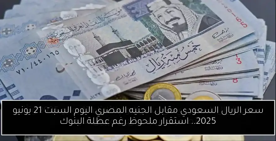 سعر الريال السعودي مقابل الجنيه المصري اليوم السبت 21 يونيو 2025.. استقرار ملحوظ رغم عطلة البنوك
