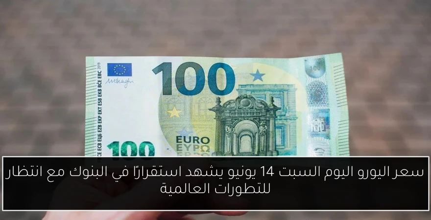 سعر اليورو اليوم السبت 14 يونيو يشهد استقرارًا في البنوك مع انتظار للتطورات العالمية