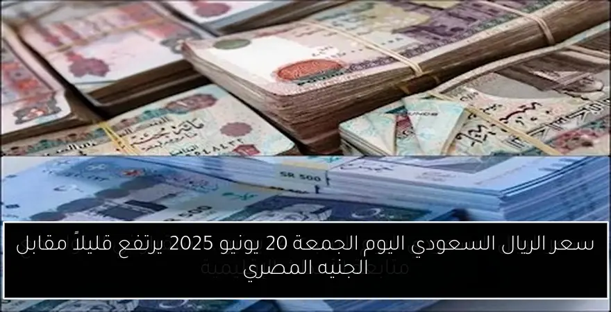 سعر الريال السعودي اليوم الجمعة 20 يونيو 2025 يرتفع قليلاً مقابل الجنيه المصري