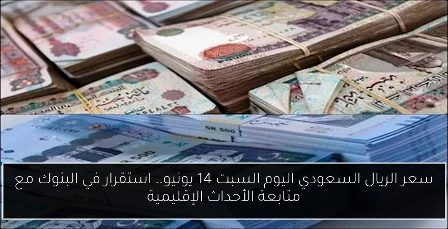 سعر الريال السعودي اليوم السبت 14 يونيو.. استقرار في البنوك مع متابعة الأحداث الإقليمية
