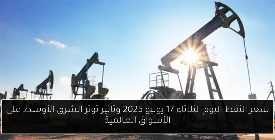 سعر النفط اليوم الثلاثاء 17 يونيو 2025 وتأثير توتر الشرق الأوسط على الأسواق العالمية