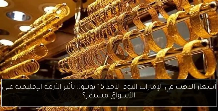أسعار الذهب في الإمارات اليوم الأحد 15 يونيو.. تأثير الأزمة الإقليمية على الأسواق مستمر؟