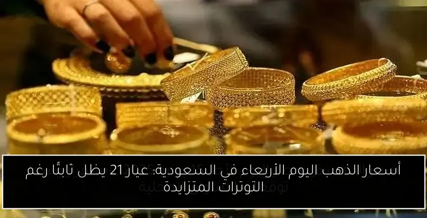 أسعار الذهب اليوم الأربعاء في السعودية: عيار 21 يظل ثابتًا رغم التوترات المتزايدة