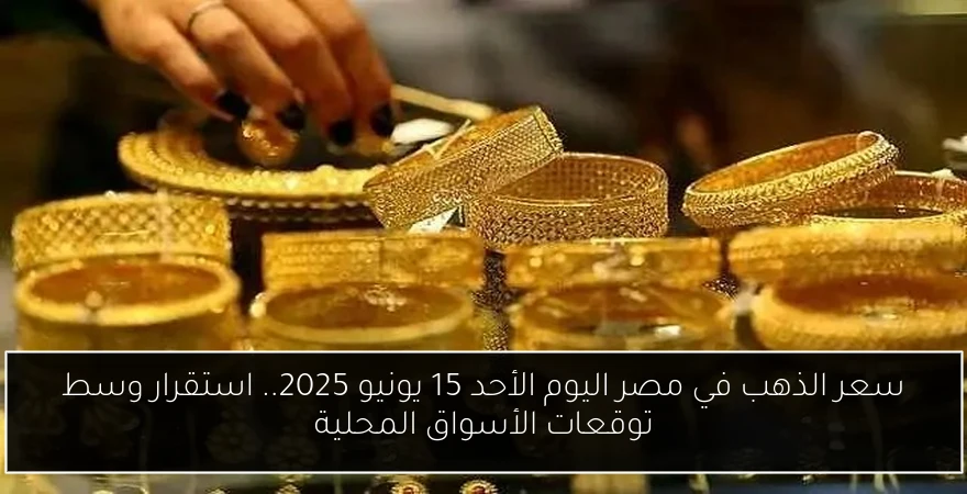 سعر الذهب في مصر اليوم الأحد 15 يونيو 2025.. استقرار وسط توقعات الأسواق المحلية