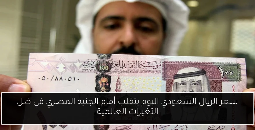 سعر الريال السعودي اليوم يتقلب أمام الجنيه المصري في ظل التغيرات العالمية