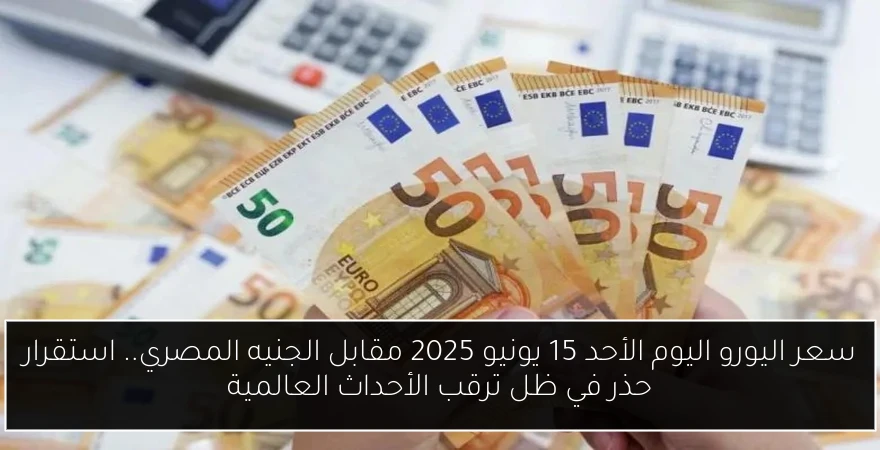 سعر اليورو اليوم الأحد 15 يونيو 2025 مقابل الجنيه المصري.. استقرار حذر في ظل ترقب الأحداث العالمية