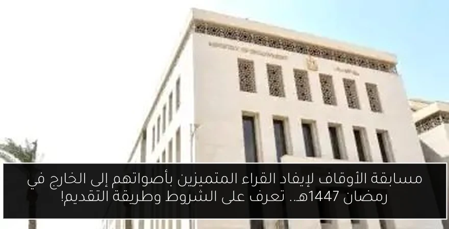 مسابقة الأوقاف لإيفاد القراء المتميزين بأصواتهم إلى الخارج في رمضان 1447هـ.. تعرف على الشروط وطريقة التقديم!