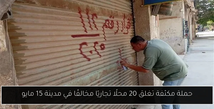 حملة مكثفة تغلق 20 محلًا تجاريًا مخالفًا في مدينة 15 مايو