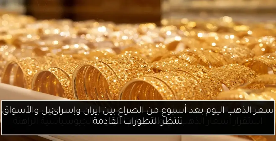 سعر الذهب اليوم بعد أسبوع من الصراع بين إيران وإسرائيل والأسواق تنتظر التطورات القادمة