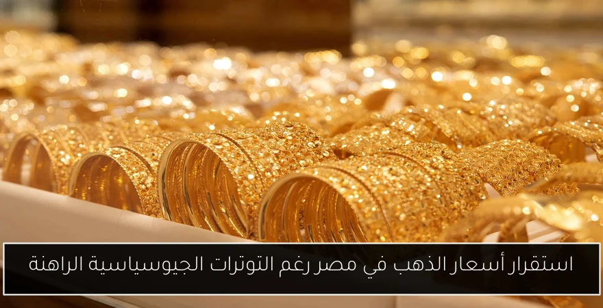 استقرار أسعار الذهب في مصر رغم التوترات الجيوسياسية الراهنة