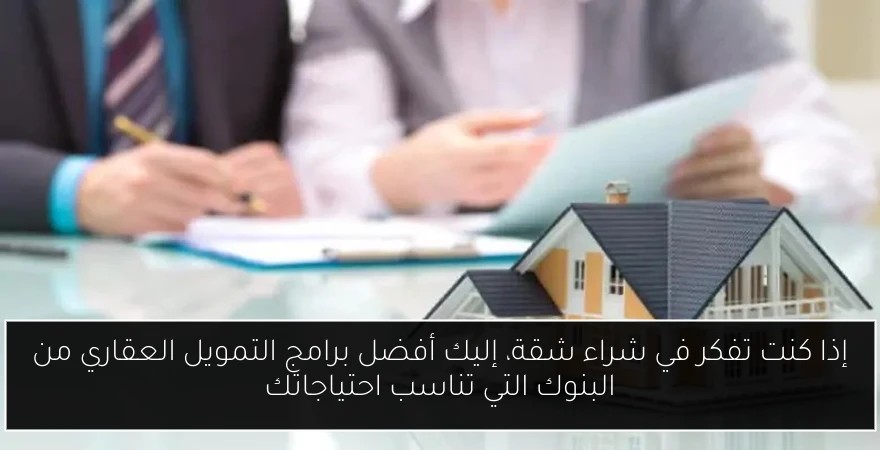 إذا كنت تفكر في شراء شقة، إليك أفضل برامج التمويل العقاري من البنوك التي تناسب احتياجاتك