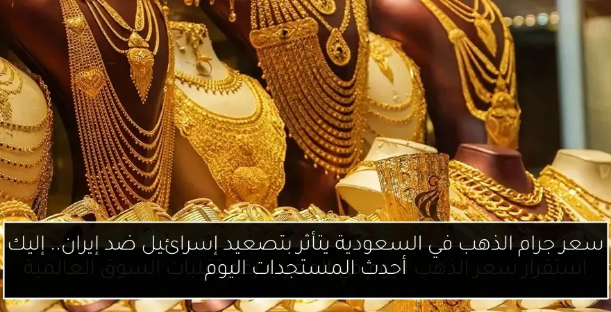 سعر جرام الذهب في السعودية يتأثر بتصعيد إسرائيل ضد إيران.. إليك أحدث المستجدات اليوم