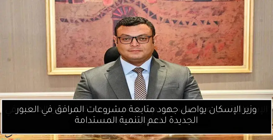 وزير الإسكان يواصل جهود متابعة مشروعات المرافق في العبور الجديدة لدعم التنمية المستدامة