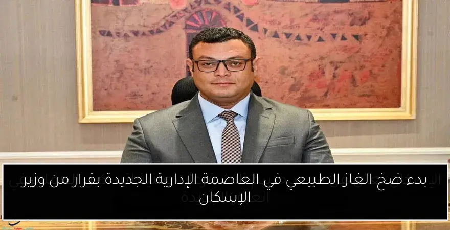 بدء ضخ الغاز الطبيعي في العاصمة الإدارية الجديدة بقرار من وزير الإسكان