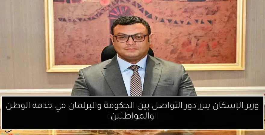 وزير الإسكان يبرز دور التواصل بين الحكومة والبرلمان في خدمة الوطن والمواطنين