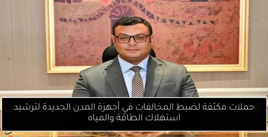 حملات مكثفة لضبط المخالفات في أجهزة المدن الجديدة لترشيد استهلاك الطاقة والمياه