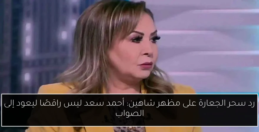 رد سحر الجعارة على مظهر شاهين: أحمد سعد ليس راقصًا ليعود إلى الصواب