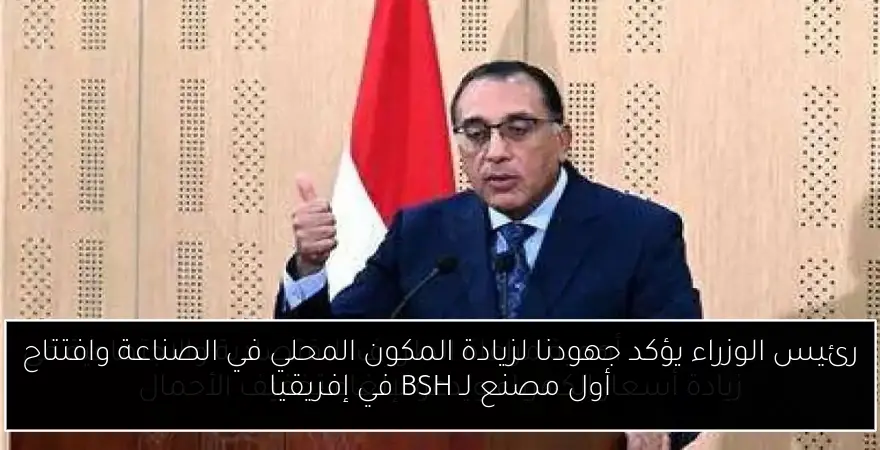 رئيس الوزراء يؤكد جهودنا لزيادة المكون المحلي في الصناعة وافتتاح أول مصنع لـ BSH في إفريقيا