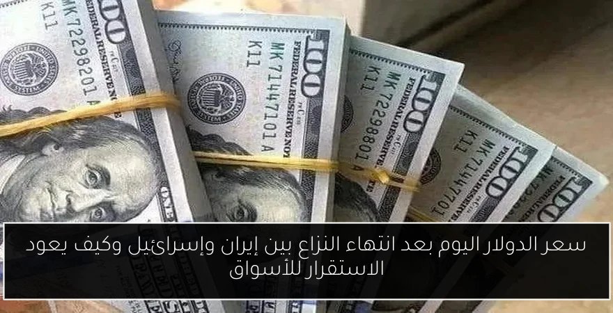 سعر الدولار اليوم بعد انتهاء النزاع بين إيران وإسرائيل وكيف يعود الاستقرار للأسواق