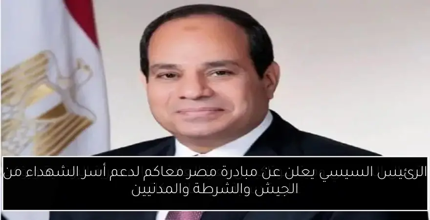 الرئيس السيسي يعلن عن مبادرة مصر معاكم لدعم أسر الشهداء من الجيش والشرطة والمدنيين