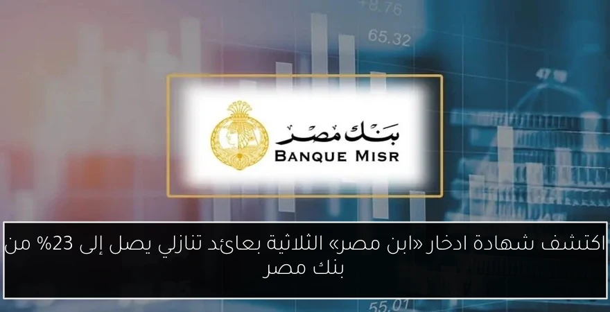 اكتشف شهادة ادخار «ابن مصر» الثلاثية بعائد تنازلي يصل إلى 23% من بنك مصر