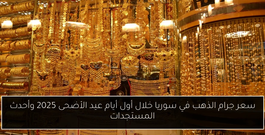 سعر جرام الذهب في سوريا خلال أول أيام عيد الأضحى 2025 وأحدث المستجدات