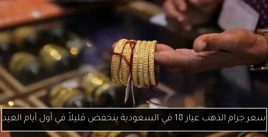 سعر جرام الذهب عيار 18 في السعودية ينخفض قليلاً في أول أيام العيد