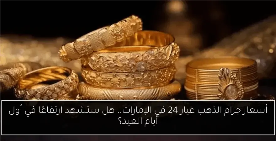 أسعار جرام الذهب عيار 24 في الإمارات.. هل ستشهد ارتفاعًا في أول أيام العيد؟