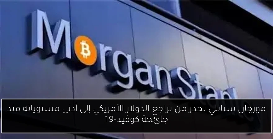مورجان ستانلي تحذر من تراجع الدولار الأمريكي إلى أدنى مستوياته منذ جائحة كوفيد-19