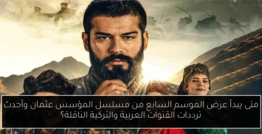 متى يبدأ عرض الموسم السابع من مسلسل المؤسس عثمان وأحدث ترددات القنوات العربية والتركية الناقلة؟