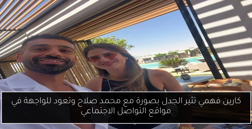 كارين فهمي تثير الجدل بصورة مع محمد صلاح وتعود للواجهة في مواقع التواصل الاجتماعي