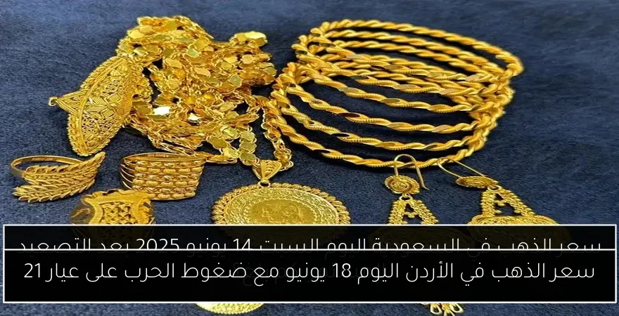 سعر الذهب في الأردن اليوم 18 يونيو مع ضغوط الحرب على عيار 21