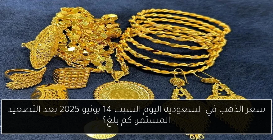 سعر الذهب في السعودية اليوم السبت 14 يونيو 2025 بعد التصعيد المستمر: كم بلغ؟