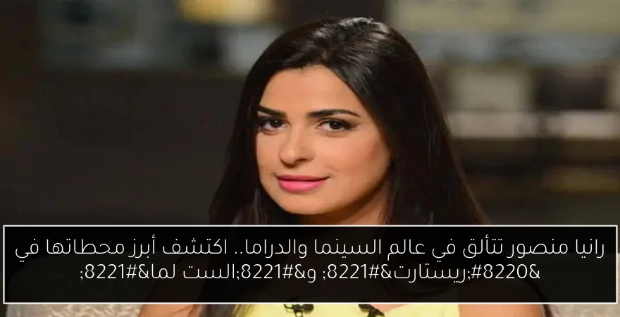رانيا منصور تتألق في عالم السينما والدراما.. اكتشف أبرز محطاتها في “ريستارت” و”الست لما”