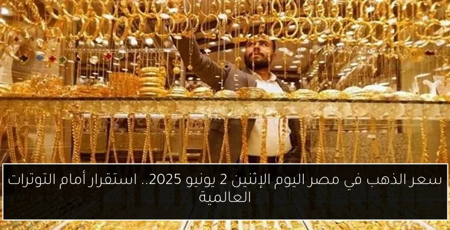 سعر الذهب في مصر اليوم الإثنين 2 يونيو 2025.. استقرار أمام التوترات العالمية