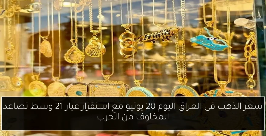 سعر الذهب في العراق اليوم 20 يونيو مع استقرار عيار 21 وسط تصاعد المخاوف من الحرب