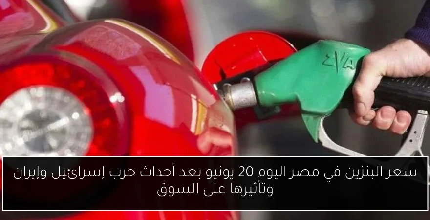 سعر البنزين في مصر اليوم 20 يونيو بعد أحداث حرب إسرائيل وإيران وتأثيرها على السوق