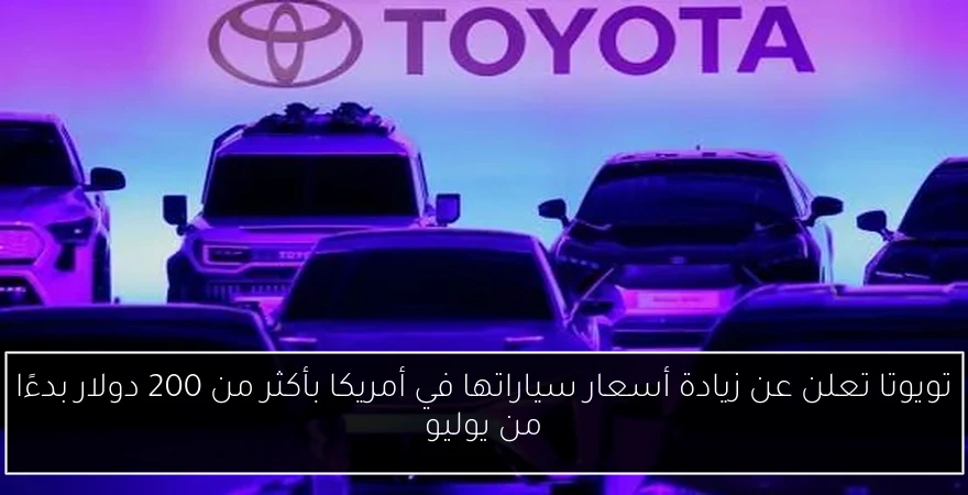 تويوتا تعلن عن زيادة أسعار سياراتها في أمريكا بأكثر من 200 دولار بدءًا من يوليو