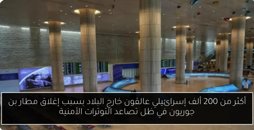 أكثر من 200 ألف إسرائيلي عالقون خارج البلاد بسبب إغلاق مطار بن جوريون في ظل تصاعد التوترات الأمنية