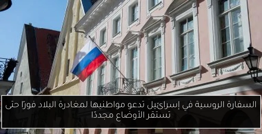 السفارة الروسية في إسرائيل تدعو مواطنيها لمغادرة البلاد فورًا حتى تستقر الأوضاع مجددًا