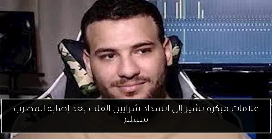 علامات مبكرة تشير إلى انسداد شرايين القلب بعد إصابة المطرب مسلم